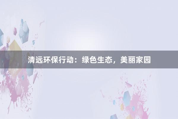 清远环保行动：绿色生态，美丽家园